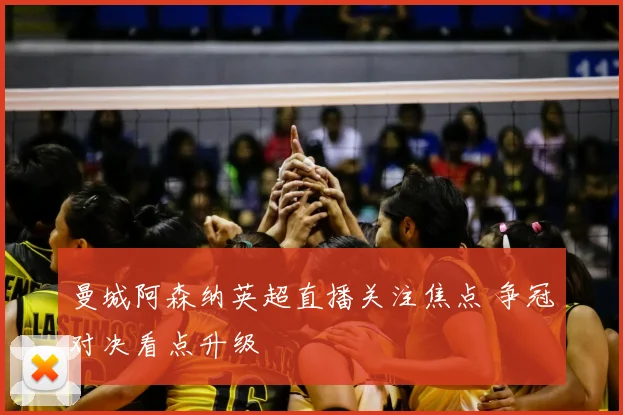 曼城阿森纳英超直播关注焦点 争冠对决看点升级