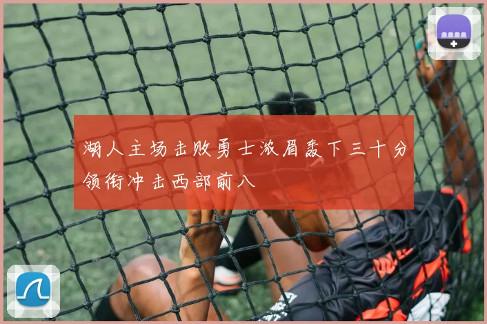 湖人主场击败勇士浓眉轰下三十分领衔冲击西部前八