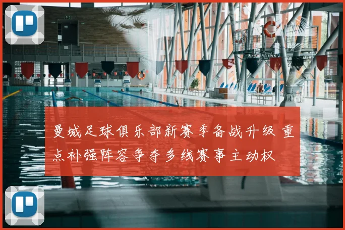 曼城足球俱乐部新赛季备战升级 重点补强阵容争夺多线赛事主动权