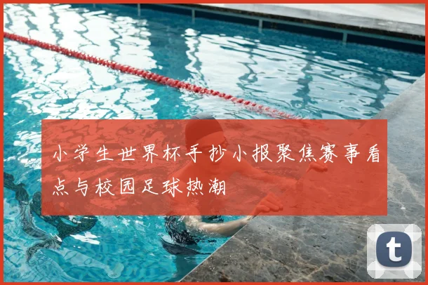 小学生世界杯手抄小报聚焦赛事看点与校园足球热潮