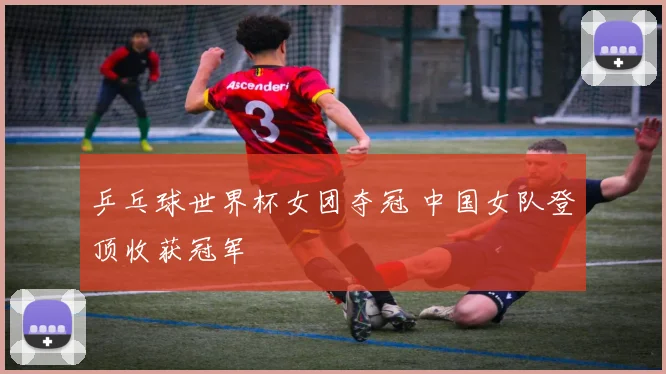 乒乓球世界杯女团夺冠 中国女队登顶收获冠军