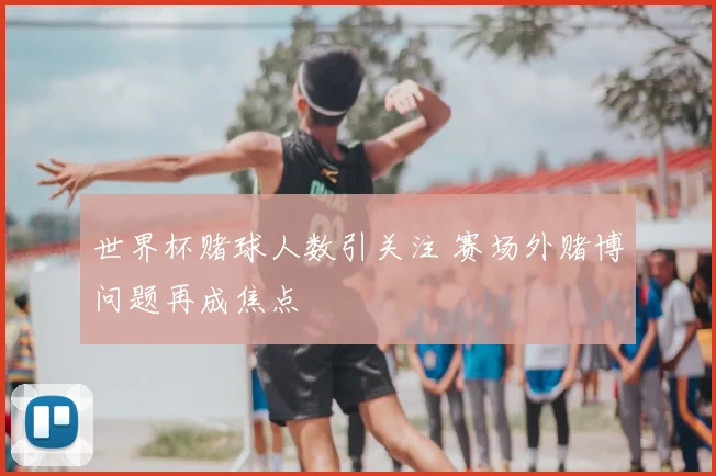 世界杯赌球人数引关注 赛场外赌博问题再成焦点