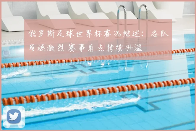 俄罗斯足球世界杯赛况综述：各队角逐激烈 赛事看点持续升温