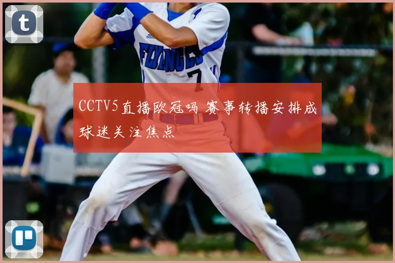 CCTV5直播欧冠吗 赛事转播安排成球迷关注焦点