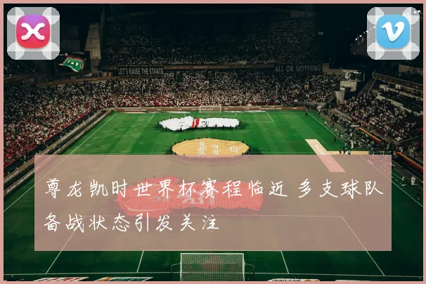 尊龙凯时世界杯赛程临近 多支球队备战状态引发关注