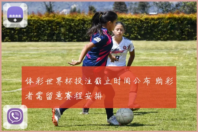 体彩世界杯投注截止时间公布 购彩者需留意赛程安排