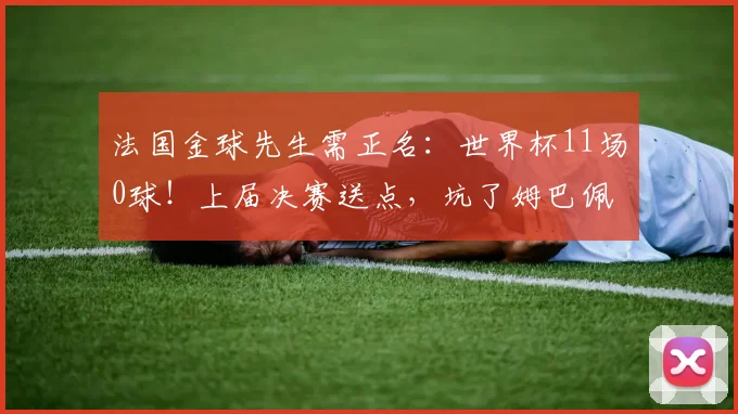 法国金球先生需正名：世界杯11场0球！上届决赛送点，坑了姆巴佩