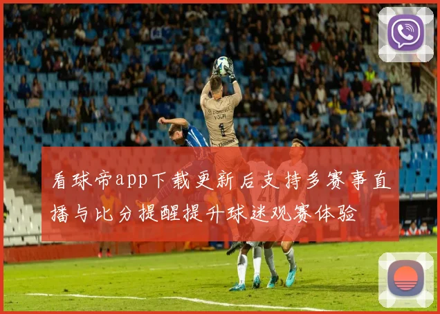 看球帝app下载更新后支持多赛事直播与比分提醒提升球迷观赛体验