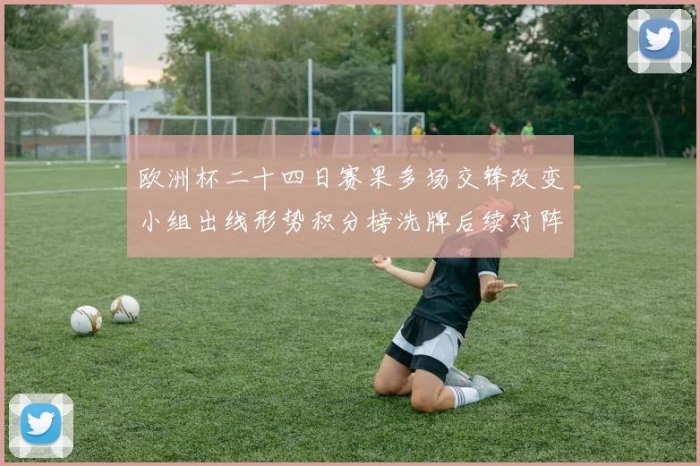 欧洲杯二十四日赛果多场交锋改变小组出线形势积分榜洗牌后续对阵成焦点