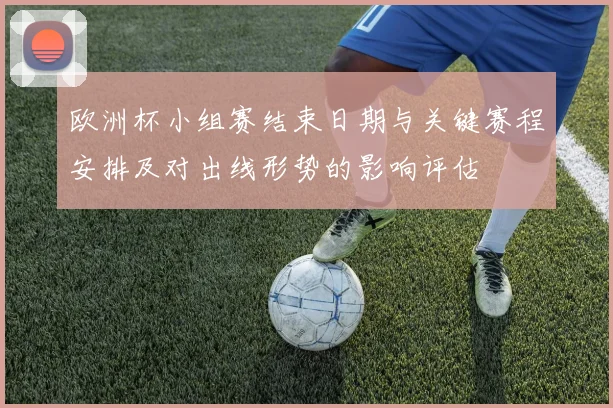 欧洲杯小组赛结束日期与关键赛程安排及对出线形势的影响评估