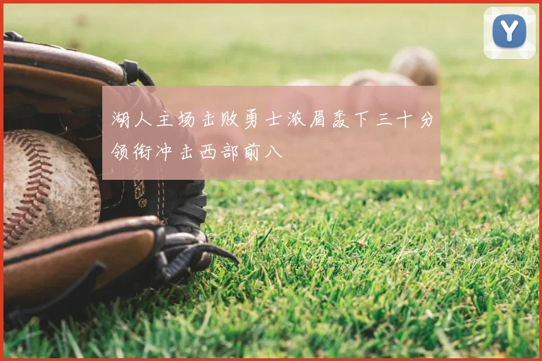 湖人主场击败勇士浓眉轰下三十分领衔冲击西部前八