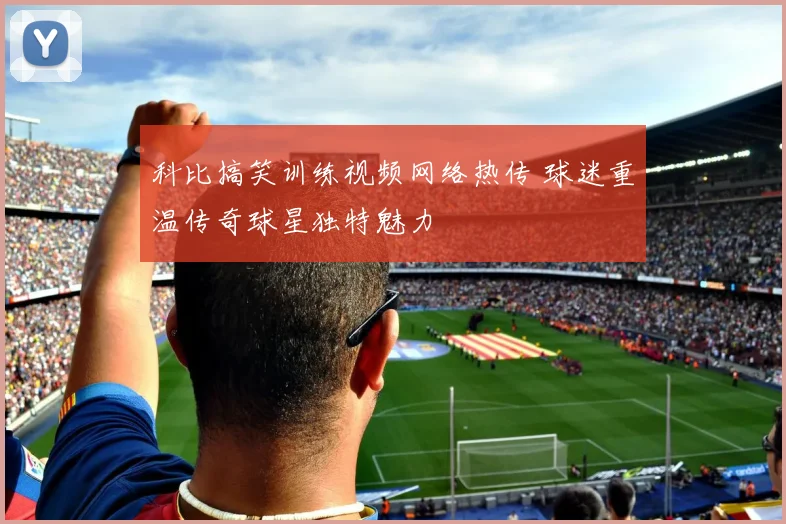 科比搞笑训练视频网络热传 球迷重温传奇球星独特魅力