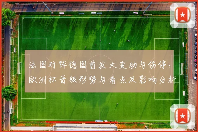 法国对阵德国首发大变动与伤停,欧洲杯晋级形势与看点及影响分析