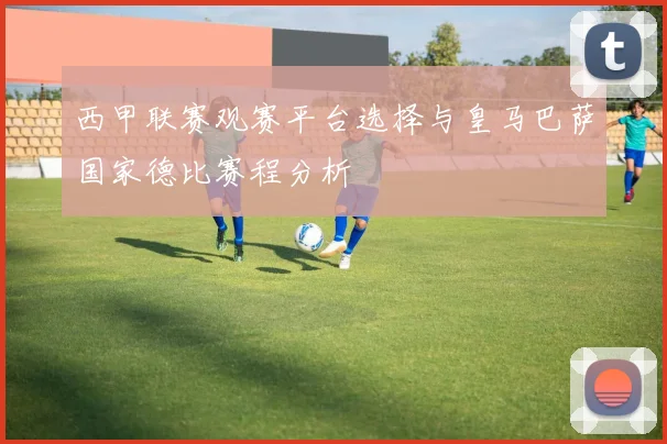 西甲联赛观赛平台选择与皇马巴萨国家德比赛程分析