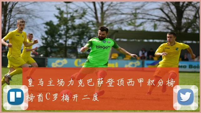 皇马主场力克巴萨登顶西甲积分榜榜首C罗梅开二度