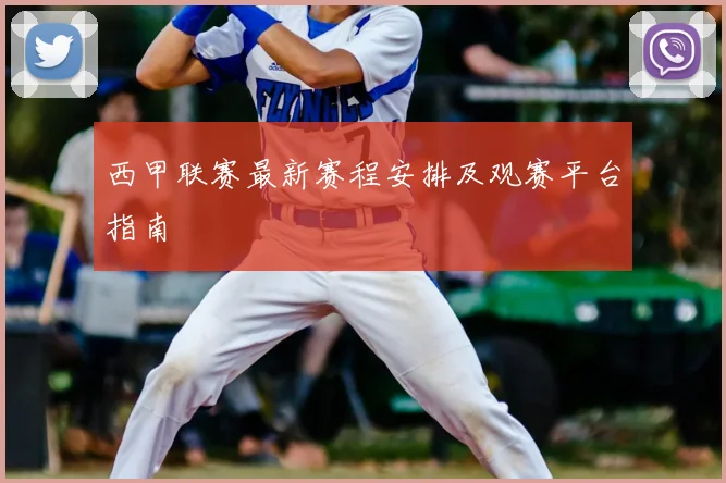 西甲联赛最新赛程安排及观赛平台指南