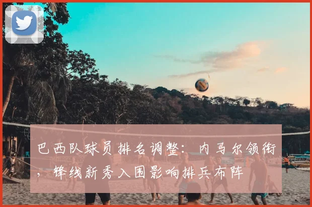 巴西队球员排名调整:内马尔领衔,锋线新秀入围影响排兵布阵
