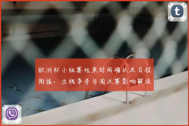 欧洲杯小组赛结束时间确认及日程衔接,出线争夺与淘汰赛影响解读
