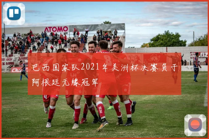 巴西国家队2021年美洲杯决赛负于阿根廷无缘冠军