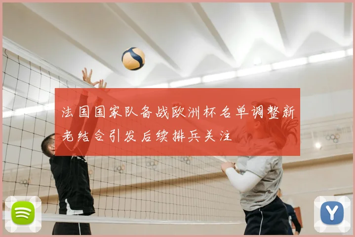法国国家队备战欧洲杯名单调整新老结合引发后续排兵关注