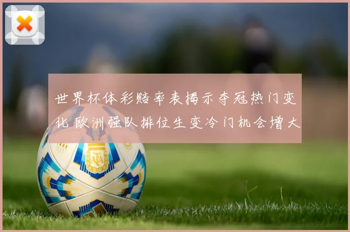 世界杯体彩赔率表揭示夺冠热门变化 欧洲强队排位生变冷门机会增大