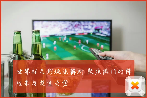 世界杯足彩玩法解析 聚焦热门对阵结果与奖金走势