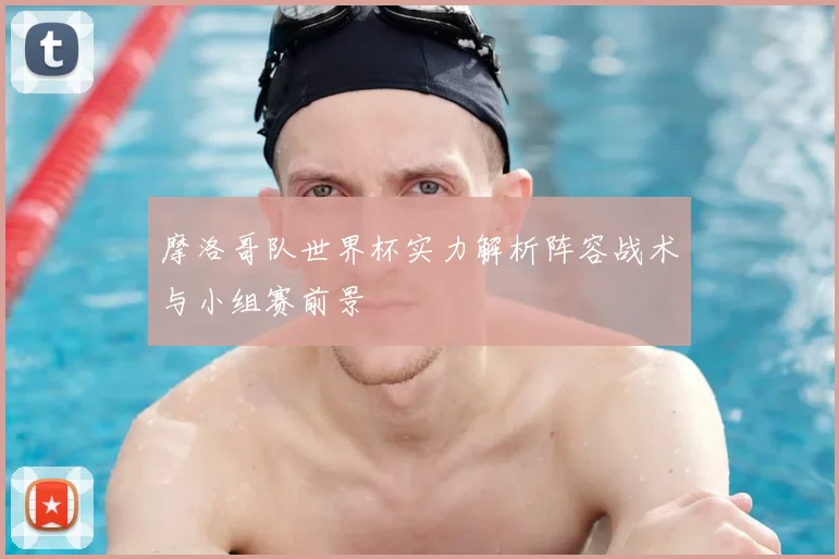 摩洛哥队世界杯实力解析阵容战术与小组赛前景