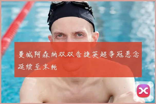 曼城阿森纳双双告捷英超争冠悬念延续至末轮