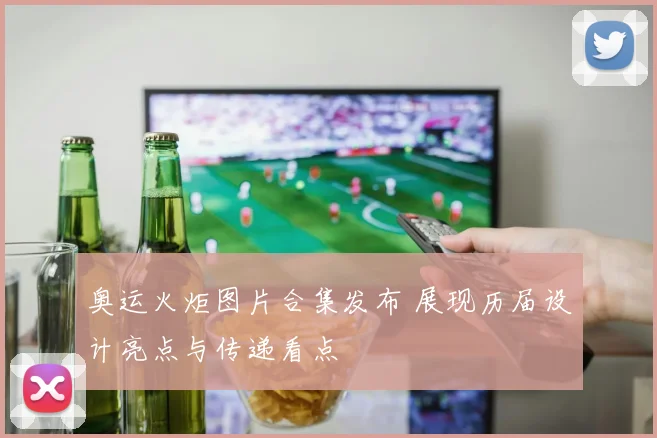 奥运火炬图片合集发布 展现历届设计亮点与传递看点