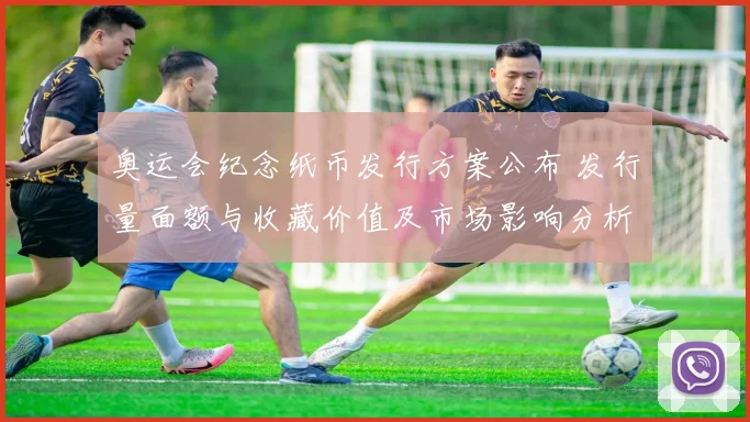 奥运会纪念纸币发行方案公布 发行量面额与收藏价值及市场影响分析