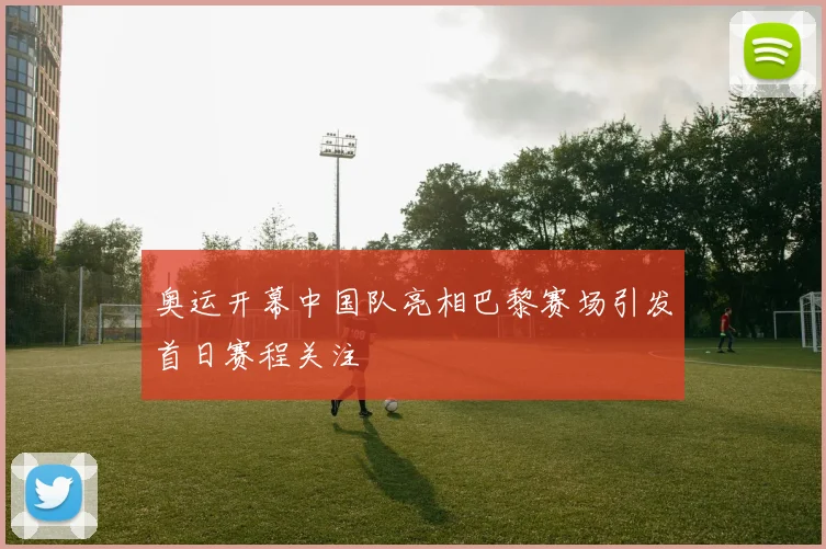 奥运开幕中国队亮相巴黎赛场引发首日赛程关注