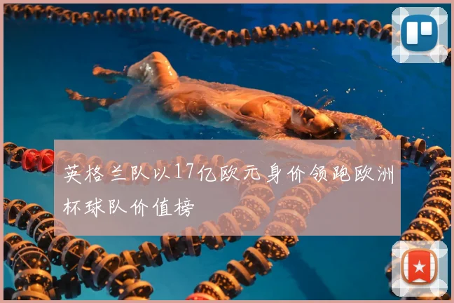 英格兰队以17亿欧元身价领跑欧洲杯球队价值榜