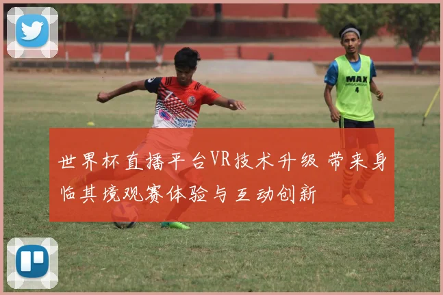 世界杯直播平台VR技术升级 带来身临其境观赛体验与互动创新