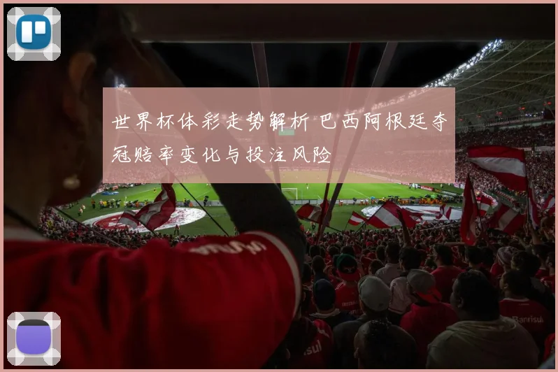 世界杯体彩走势解析 巴西阿根廷夺冠赔率变化与投注风险