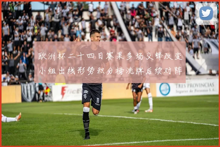 欧洲杯二十四日赛果多场交锋改变小组出线形势积分榜洗牌后续对阵成焦点