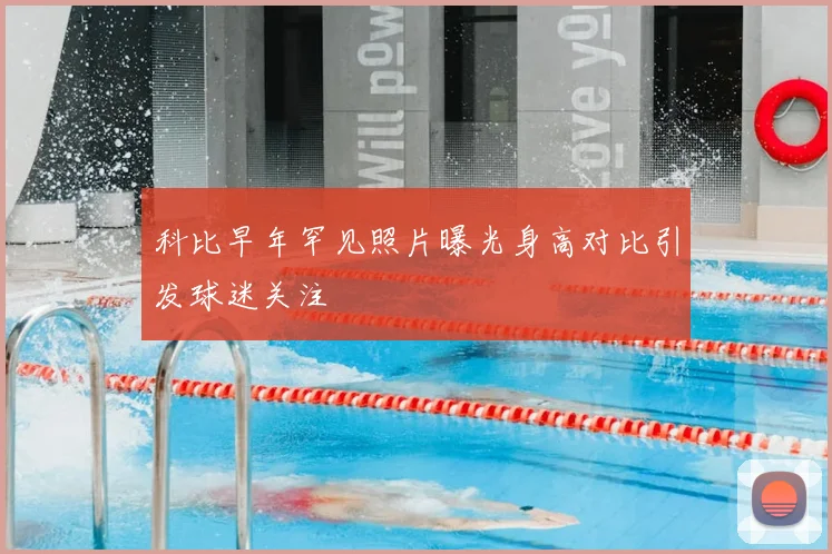 科比早年罕见照片曝光身高对比引发球迷关注