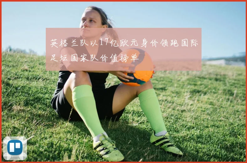 英格兰队以17亿欧元身价领跑国际足坛国家队价值榜单