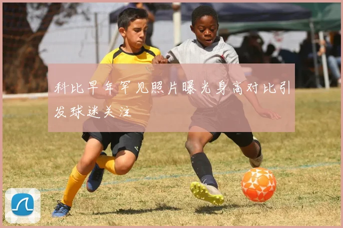 科比早年罕见照片曝光身高对比引发球迷关注