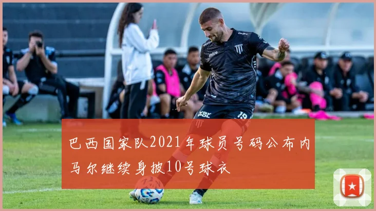 巴西国家队2021年球员号码公布内马尔继续身披10号球衣