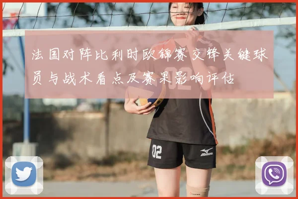 法国对阵比利时欧锦赛交锋关键球员与战术看点及赛果影响评估
