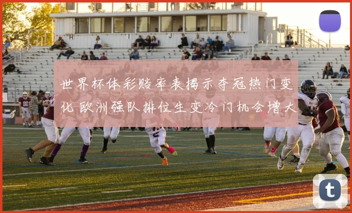 世界杯体彩赔率表揭示夺冠热门变化 欧洲强队排位生变冷门机会增大