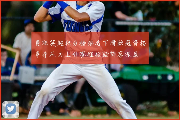 曼联英超积分榜排名下滑欧冠资格争夺压力上升赛程检验阵容深度