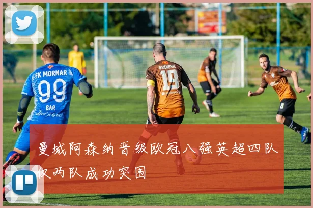 曼城阿森纳晋级欧冠八强英超四队仅两队成功突围