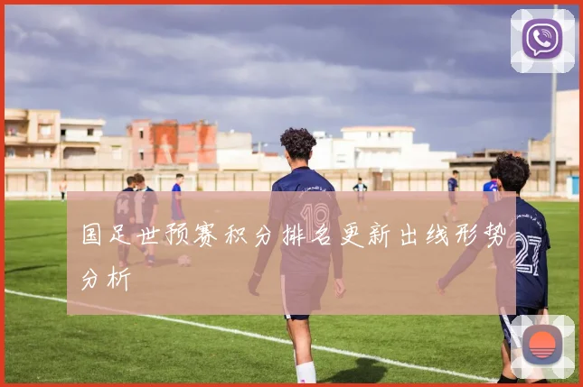 国足世预赛积分排名更新出线形势分析