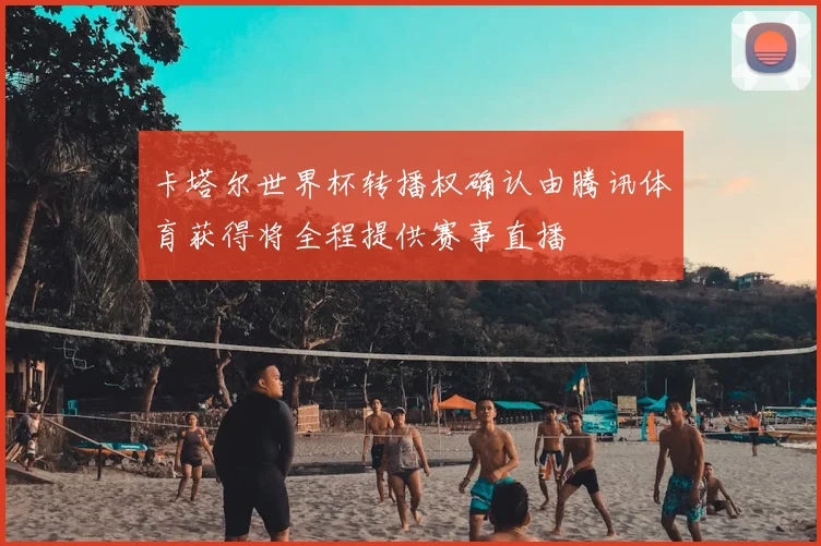 卡塔尔世界杯转播权确认由腾讯体育获得将全程提供赛事直播