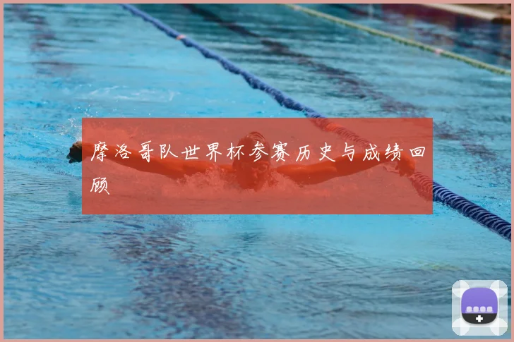 摩洛哥队世界杯参赛历史与成绩回顾