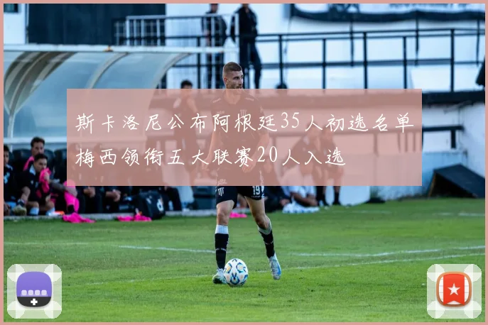斯卡洛尼公布阿根廷35人初选名单梅西领衔五大联赛20人入选