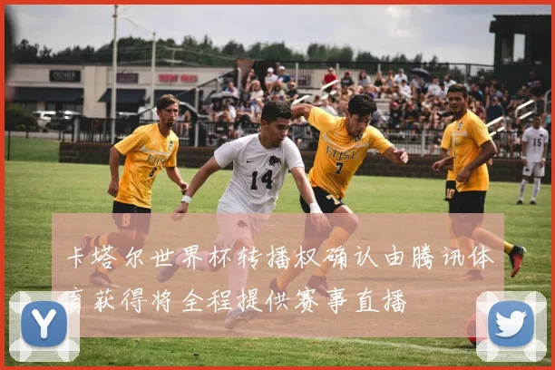 卡塔尔世界杯转播权确认由腾讯体育获得将全程提供赛事直播