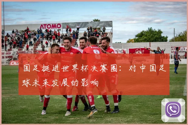 国足挺进世界杯决赛圈：对中国足球未来发展的影响